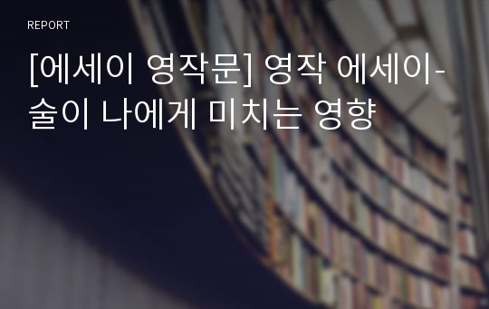 [에세이 영작문] 영작 에세이-술이 나에게 미치는 영향