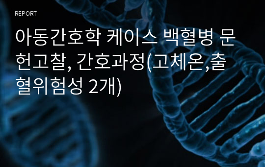 아동간호학 케이스 백혈병 문헌고찰, 간호과정(고체온,출혈위험성 2개)