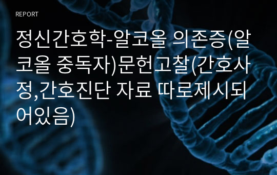 정신간호학-알코올 의존증(알코올 중독자)문헌고찰(간호사정,간호진단 자료 따로제시되어있음)