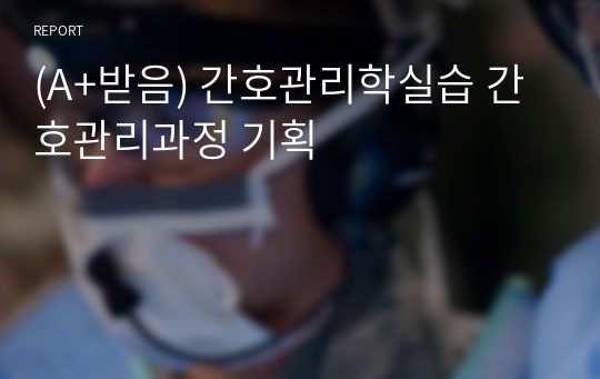 (A+받음) 간호관리학실습 간호관리과정 기획