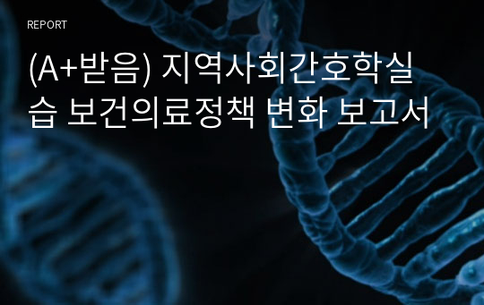 (A+받음) 지역사회간호학실습 보건의료정책 변화 보고서