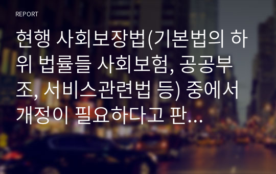 현행 사회보장법(기본법의 하위 법률들 사회보험, 공공부조, 서비스관련법 등) 중에서 개정이 필요하다고 판단되는 법을 정하여 개정하시오.