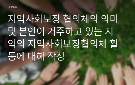 지역사회보장 협의체의 의미 및 본인이 거주하고 있는 지역의 지역사회보장협의체 활동에 대해 작성