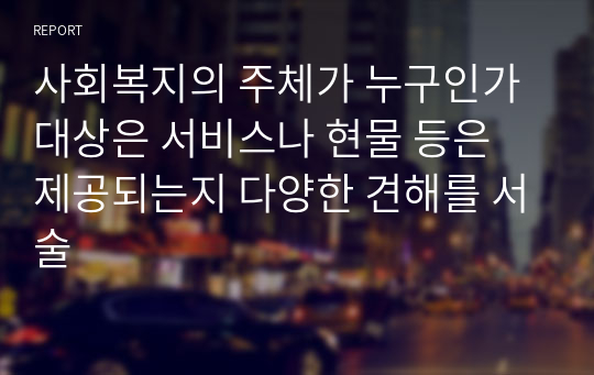 사회복지의 주체가 누구인가 대상은 서비스나 현물 등은 제공되는지 다양한 견해를 서술