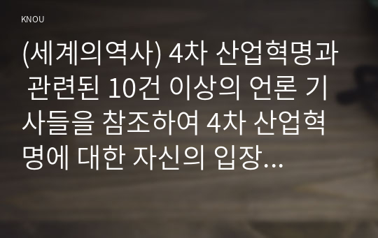 (세계의역사) 4차 산업혁명과 관련된 10건 이상의 언론 기사들을 참조하여 4차 산업혁명에 대한 자신의 입장을 기술하되, 위의 &lt;과제 작성시 지시사항&gt;을 유념하시오