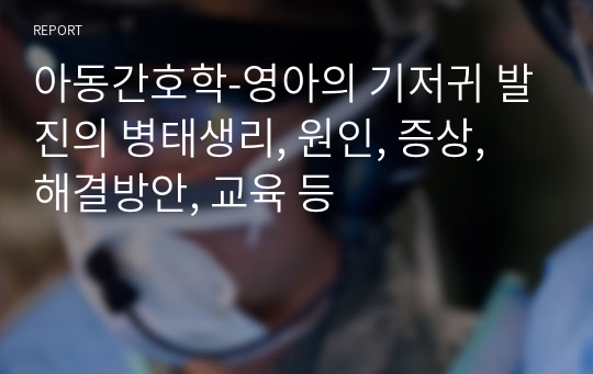 아동간호학-영아의 기저귀 발진의 병태생리, 원인, 증상, 해결방안, 교육 등