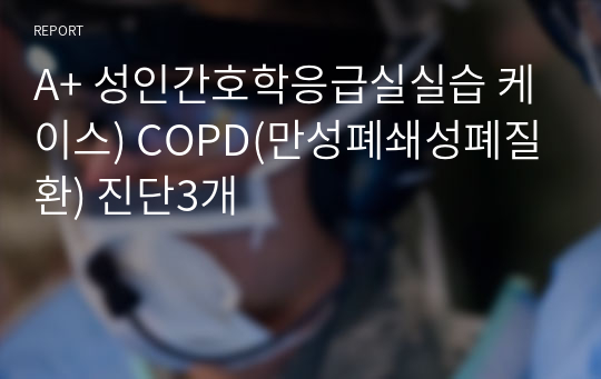 A+ 성인간호학응급실실습 케이스) COPD(만성폐쇄성폐질환) 진단3개