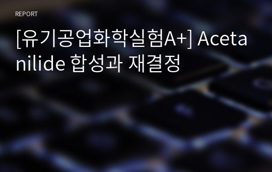 [유기공업화학실험A+] Acetanilide 합성과 재결정