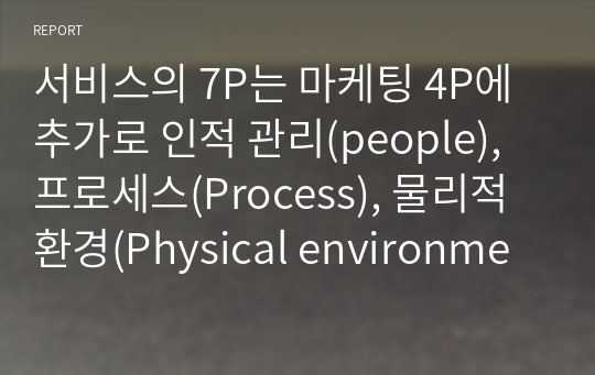 서비스의 7P는 마케팅 4P에 추가로 인적 관리(people), 프로세스(Process), 물리적 환경(Physical environment) 의 3P가 더해진 것이다.