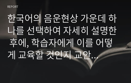 한국어의 음운현상 가운데 하나를 선택하여 자세히 설명한 후에, 학습자에게 이를 어떻게 교육할 것인지 교안을 작성