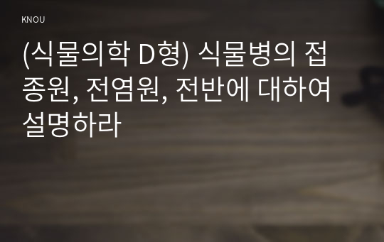 (식물의학 D형) 식물병의 접종원, 전염원, 전반에 대하여 설명하라