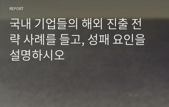 국내 기업들의 해외 진출 전략 사례를 들고, 성패 요인을 설명하시오