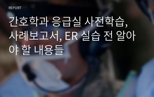 간호학과 응급실 사전학습, 사례보고서, ER 실습 전 알아야 할 내용들