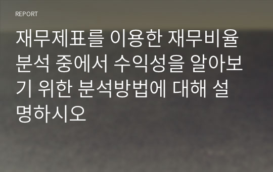 재무제표를 이용한 재무비율분석 중에서 수익성을 알아보기 위한 분석방법에 대해 설명하시오