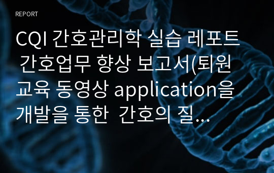 [A+]CQI 간호관리학 실습 레포트 간호업무 향상 보고서(퇴원 교육 동영상 application을 개발을 통한  간호의 질과 고객 만족도 향상)