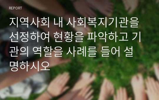 지역사회 내 사회복지기관을 선정하여 현황을 파악하고 기관의 역할을 사례를 들어 설명하시오