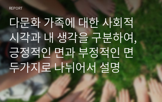 다문화 가족에 대한 사회적 시각과 내 생각을 구분하여, 긍정적인 면과 부정적인 면 두가지로 나뉘어서 설명