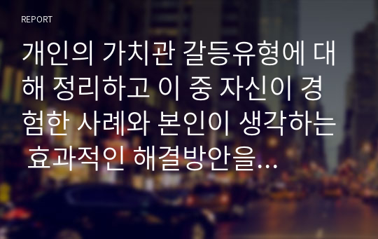 개인의 가치관 갈등유형에 대해 정리하고 이 중 자신이 경험한 사례와 본인이 생각하는 효과적인 해결방안을 도출