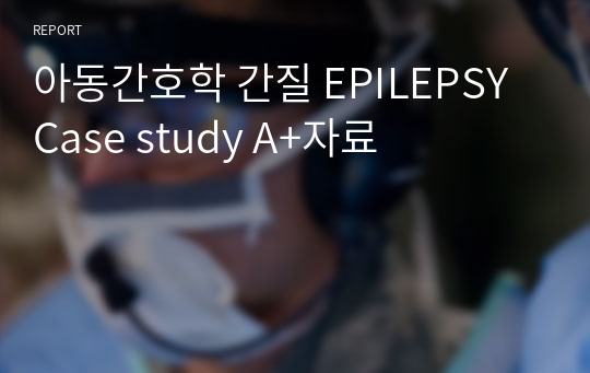 아동간호학 간질 EPILEPSY Case study A+자료