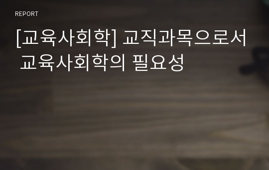 [교육사회학] 교직과목으로서 교육사회학의 필요성