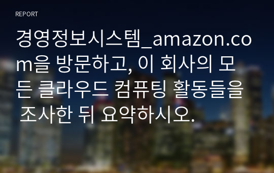 경영정보시스템_amazon.com을 방문하고, 이 회사의 모든 클라우드 컴퓨팅 활동들을 조사한 뒤 요약하시오.