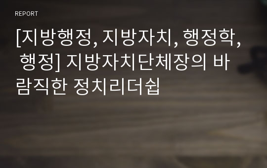 [지방행정, 지방자치, 행정학, 행정] 지방자치단체장의 바람직한 정치리더쉽