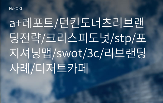 a+레포트/던킨도너츠리브랜딩전략/크리스피도넛/stp/포지셔닝맵/swot/3c/리브랜딩사례/디저트카페