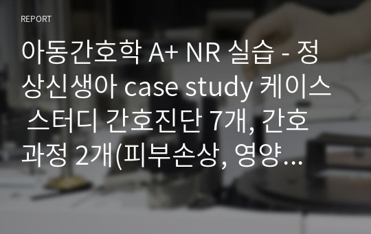 아동간호학 A+ NR 실습 - 정상신생아(기저귀피부염, 단설소대) case study 간호진단 7개, 간호과정 2개(피부손상, 영양부족 위험성)