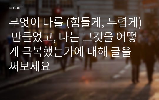 무엇이 나를 (힘들게, 두렵게) 만들었고, 나는 그것을 어떻게 극복했는가에 대해 글을 써보세요