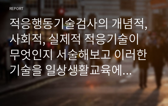 적응행동기술검사의 개념적, 사회적, 실제적 적응기술이 무엇인지 서술해보고 이러한 기술을 일상생활교육에서 어떻게 적용할 수 있을지 서술해보세요.