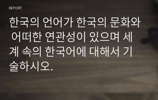 한국의 언어가 한국의 문화와 어떠한 연관성이 있으며 세계 속의 한국어에 대해서 기술하시오.