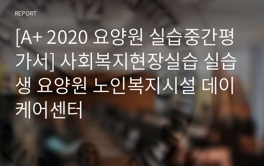 [A+ 2020 요양원 실습중간평가서] 사회복지현장실습 실습생 요양원 노인복지시설 데이케어센터