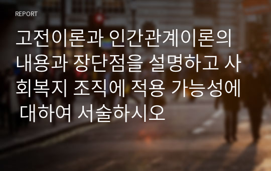 고전이론과 인간관계이론의 내용과 장단점을 설명하고 사회복지 조직에 적용 가능성에 대하여 서술하시오