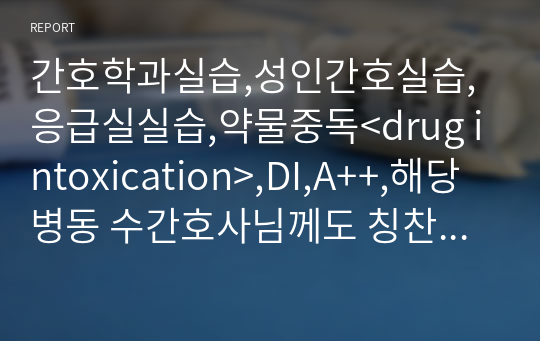 간호학과실습,성인간호실습,응급실실습,약물중독 case study, DI case study, &lt;drug intoxication&gt;,DI ,A++,해당 병동 수간호사님께도 칭찬받은 케이스입니다.