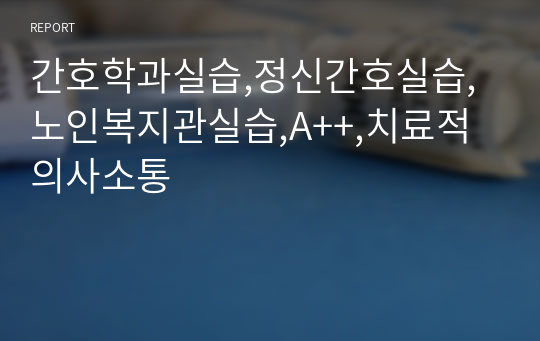 간호학과실습,정신간호실습,노인복지관실습,A++,치료적의사소통