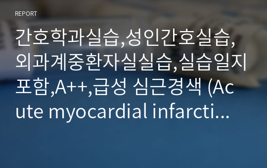 간호학과실습,성인간호실습,외과계중환자실실습,실습일지포함,A++,급성 심근경색 (Acute myocardial infarction) , MI case study, 해당 병동 수간호사님께도 칭찬받은 케이스입니다.