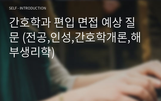 간호학과 편입 면접 예상 질문 (전공,인성,간호학개론,해부생리학)