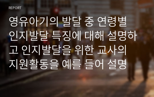 영유아기의 발달 중 연령별 인지발달 특징에 대해 설명하고 인지발달을 위한 교사의 지원활동을 예를 들어 설명