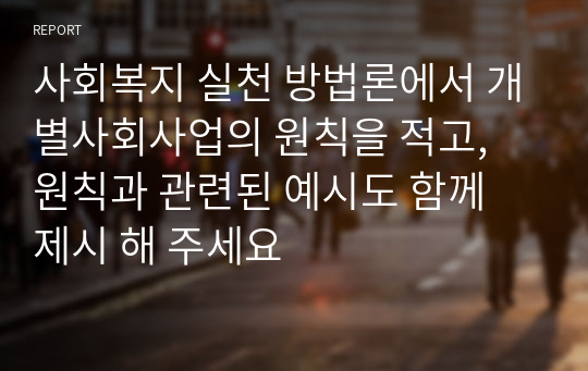 사회복지 실천 방법론에서 개별사회사업의 원칙을 적고, 원칙과 관련된 예시도 함께 제시 해 주세요