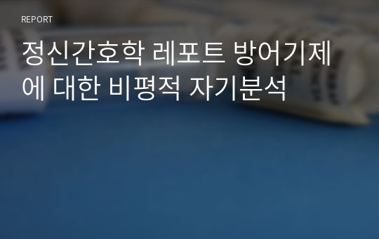 정신간호학 레포트 방어기제에 대한 비평적 자기분석