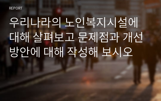 우리나라의 노인복지시설에 대해 살펴보고 문제점과 개선방안에 대해 작성해 보시오