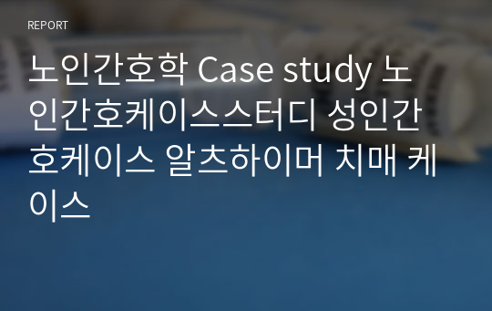 노인간호학 Case study 노인간호케이스스터디 성인간호케이스 알츠하이머 치매 케이스