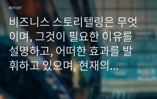 비즈니스 스토리텔링은 무엇이며, 그것이 필요한 이유를 설명하고, 어떠한 효과를 발휘하고 있으며, 현재의 트렌드나 실행 방식을 설명해 보시오. 하나의 인기 있는 콘텐츠는 드라마나 영화 등을 통해 재가공되어 소비된다. OSMU를 통해 스토리텔링이 확장하는 사례를 들어 그 장점을 설명해 보시오. OSMU를 위한 스토리텔링에서 어떠한 점에 유의해야 하는지를 살펴