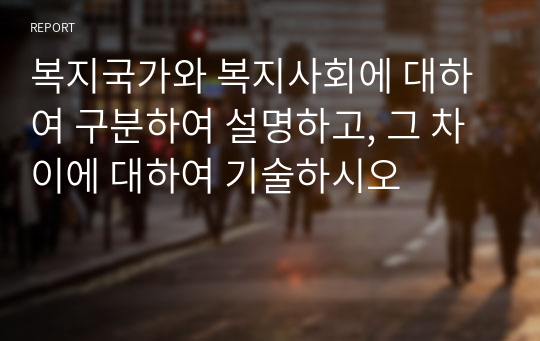 복지국가와 복지사회에 대하여 구분하여 설명하고, 그 차이에 대하여 기술하시오