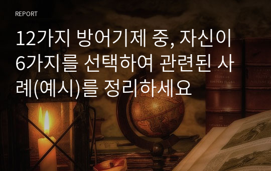 12가지 방어기제 중, 자신이 6가지를 선택하여 관련된 사례(예시)를 정리하세요