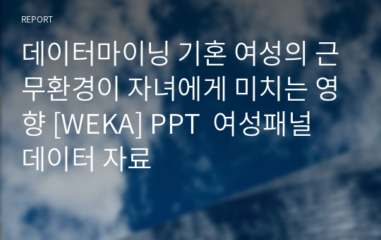 데이터마이닝 기혼 여성의 근무환경이 자녀에게 미치는 영향 [WEKA] PPT  여성패널데이터 자료