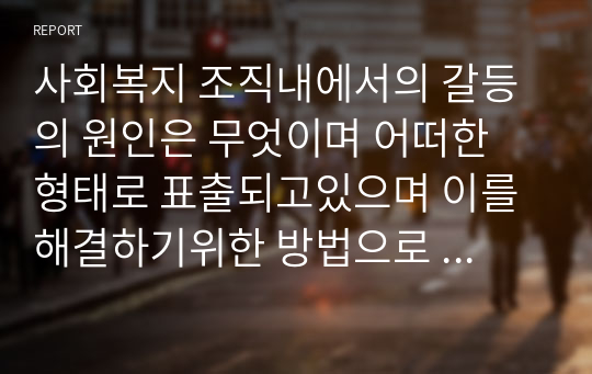 사회복지 조직내에서의 갈등의 원인은 무엇이며 어떠한 형태로 표출되고있으며 이를 해결하기위한 방법으로  세울수있는 전략