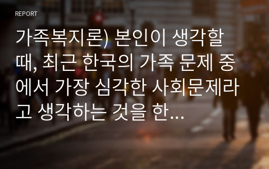 가족복지론) 본인이 생각할 때, 최근 한국의 가족 문제 중에서 가장 심각한 사회문제라고 생각하는 것을 한 가지 제시하세요