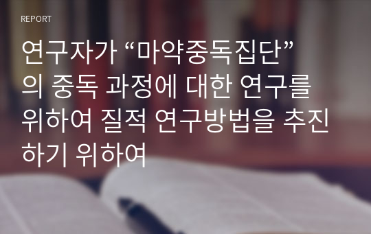 연구자가 “마약중독집단”의 중독 과정에 대한 연구를 위하여 질적 연구방법을 추진하기 위하여