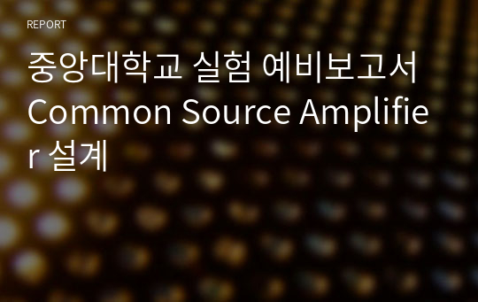 중앙대학교 실험 예비보고서 Common Source Amplifier 설계